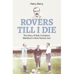 Rovers Till I Die: The Story of Bob Crompton, Blackburn's Most Famous Son
