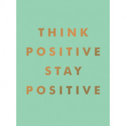 Think Positive, Stay Positive: Inspirational Quotes and Motivational Affirmations to Lift Your Spirits