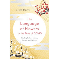 Language of Flowers in the Time of COVID, The: Finding Solace in Zen, Nature and Ikebana