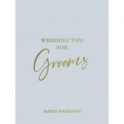 Wedding Tips for Grooms: Helpful Tips, Smart Ideas and Disaster Dodgers for a Stress-Free Wedding Day