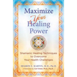 Maximize Your Healing Power: Shamanic Healing Techniques to Overcome Your Health Challenges