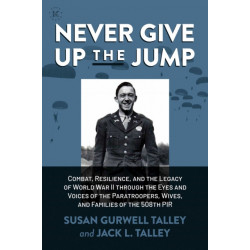 Never Give Up the Jump: Combat, Resilience, and the Legacy of World War II through the Eyes and Voices of the Paratroopers, Wives, and Families of the 508th PIR