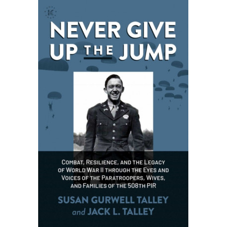 Never Give Up the Jump: Combat, Resilience, and the Legacy of World War II through the Eyes and Voices of the Paratroopers, Wives, and Families of the 508th PIR