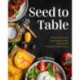 Seed to Table: A Seasonal Guide to Organically Growing, Cooking, and Preserving Food at Home (Kitchen Garden, Urban Gardening)