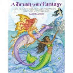 A Brush with Fantasy: How to Paint Enchanted Fairies, Mermaids and Fantasy Creatures with Watercolor