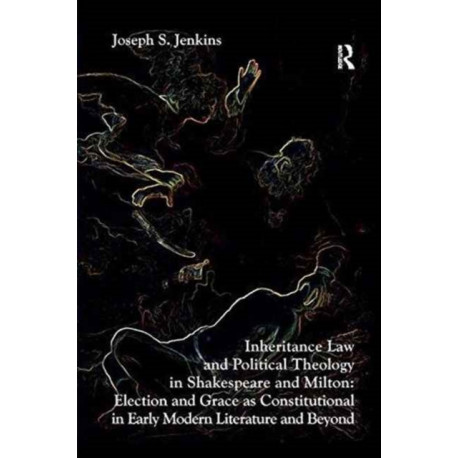 Inheritance Law and Political Theology in Shakespeare and Milton: Election and Grace as Constitutional in Early Modern Literature and Beyond