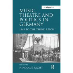 Music, Theatre and Politics in Germany: 1848 to the Third Reich