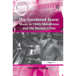 The Gendered Score: Music in 1940s Melodrama and the Woman's Film: Music in 1940s Melodrama and the Woman's Film