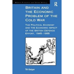 Britain and the Economic Problem of the Cold War: The Political Economy and the Economic Impact of the British Defence Effort, 1945-1955