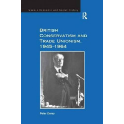 British Conservatism and Trade Unionism, 1945–1964