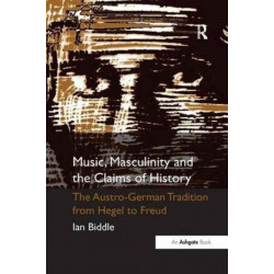Music, Masculinity and the Claims of History: The Austro-German Tradition from Hegel to Freud