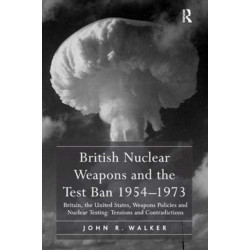 British Nuclear Weapons and the Test Ban 1954-1973: Britain, the United States, Weapons Policies and Nuclear Testing: Tensions and Contradictions