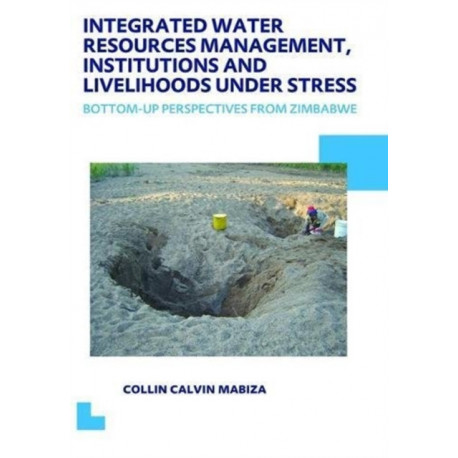 Integrated Water Resources Management, Institutions and Livelihoods under Stress: Bottom-up Perspectives from Zimbabwe- UNESCO-IHE PhD Thesis