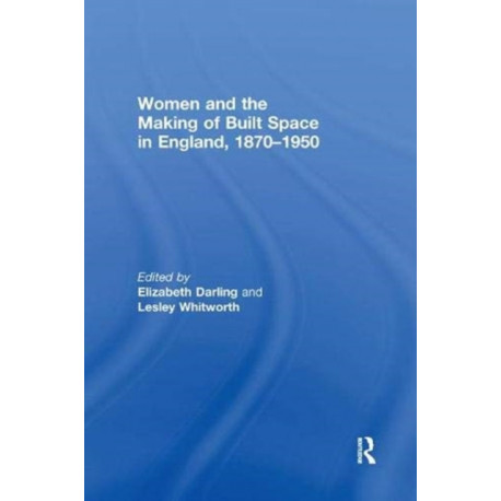 Women and the Making of Built Space in England, 1870?1950