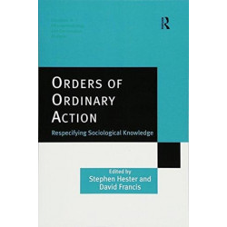 Orders of Ordinary Action: Respecifying Sociological Knowledge