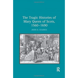The Tragic Histories of Mary Queen of Scots, 1560-1690: Rhetoric, Passions and Political Literature