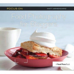 Focus On Food Photography for Bloggers (Focus On Series): Focus on the Fundamentals