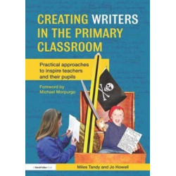 Creating Writers in the Primary Classroom: Practical Approaches to Inspire Teachers and their Pupils