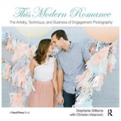 This Modern Romance: The Artistry, Technique, and Business of Engagement Photography: The Artistry, Technique, and Business of Engagement Photography