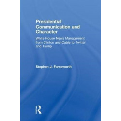Presidential Communication and Character: White House News Management from Clinton and Cable to Twitter and Trump
