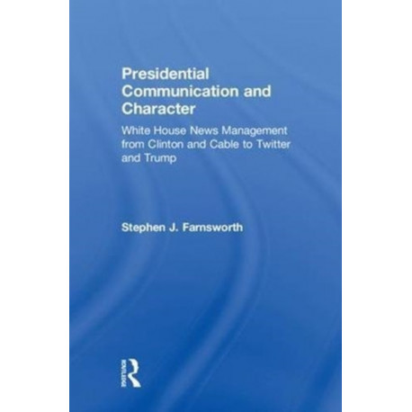 Presidential Communication and Character: White House News Management from Clinton and Cable to Twitter and Trump