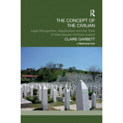 The Concept of the Civilian: Legal Recognition, Adjudication and the Trials of International Criminal Justice