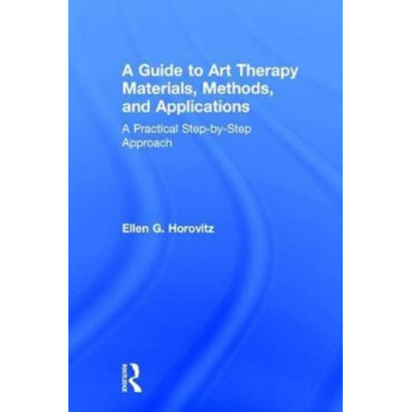 A Guide to Art Therapy Materials, Methods, and Applications: A Practical Step-by-Step Approach