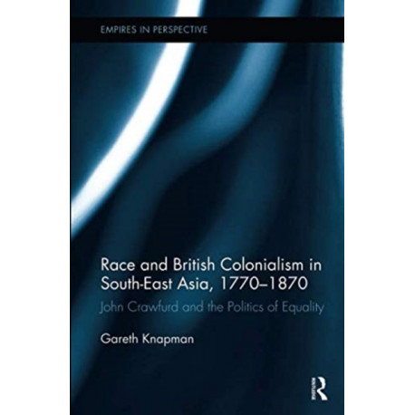 Race and British Colonialism in Southeast Asia, 1770-1870: John Crawfurd and the Politics of Equality
