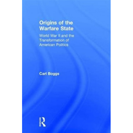 Origins of the Warfare State: World War II and the Transformation of American Politics