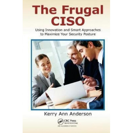 The Frugal CISO: Using Innovation and Smart Approaches to Maximize Your Security Posture