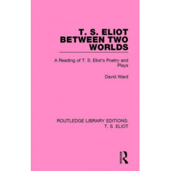 T. S. Eliot Between Two Worlds: A Reading of T. S. Eliot's Poetry and Plays