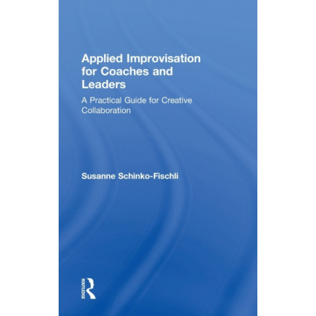 Applied Improvisation for Coaches and Leaders: A Practical Guide for Creative Collaboration
