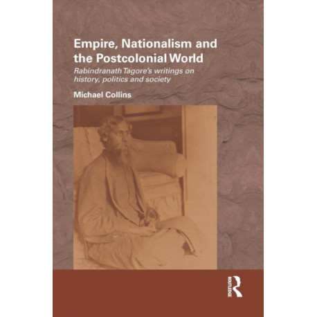 Empire, Nationalism and the Postcolonial World: Rabindranath Tagore's Writings on History, Politics and Society