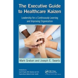 The Executive Guide to Healthcare Kaizen: Leadership for a Continuously Learning and Improving Organization