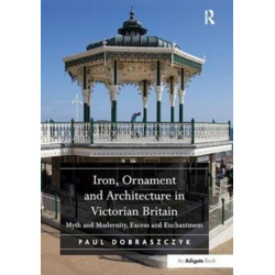Iron, Ornament and Architecture in Victorian Britain: Myth and Modernity, Excess and Enchantment