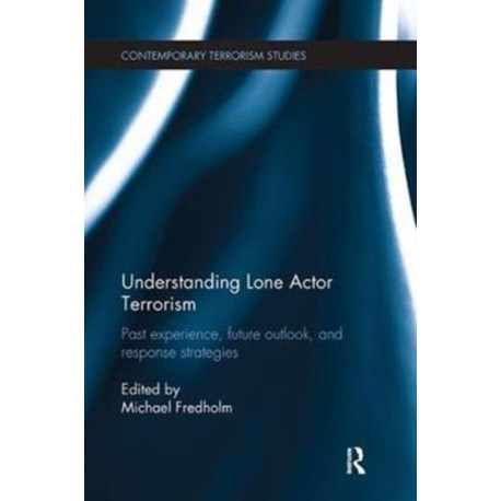 Understanding Lone Actor Terrorism: Past Experience, Future Outlook, and Response Strategies