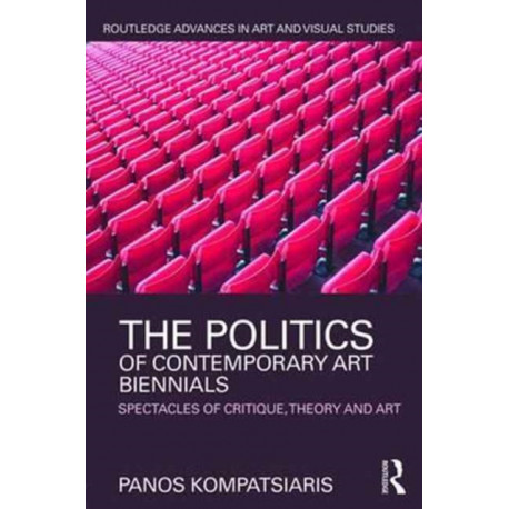 The Politics of Contemporary Art Biennials: Spectacles of Critique, Theory and Art