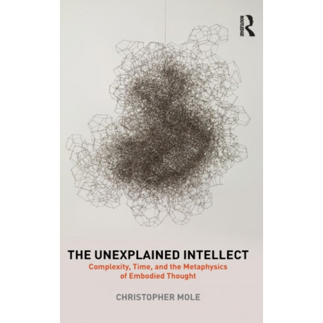 The Unexplained Intellect: Complexity, Time, and the Metaphysics of Embodied Thought