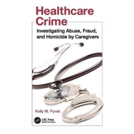 Healthcare Crime: Investigating Abuse, Fraud, and Homicide by Caregivers