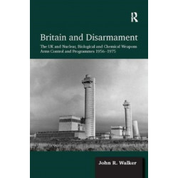 Britain and Disarmament: The UK and Nuclear, Biological and Chemical Weapons Arms Control and Programmes 1956-1975