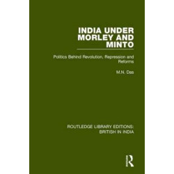 India Under Morley and Minto: Politics Behind Revolution, Repression and Reforms