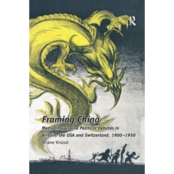 Framing China: Media Images and Political Debates in Britain, the USA and Switzerland, 1900-1950