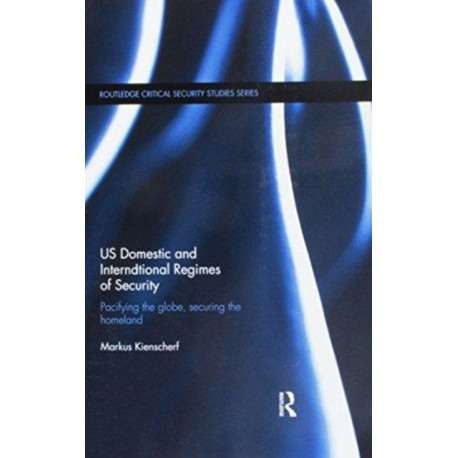 US Domestic and International Regimes of Security: Pacifying the Globe, Securing the Homeland