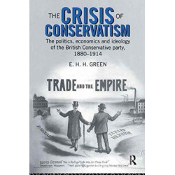 The Crisis of Conservatism: The Politics, Economics and Ideology of the Conservative Party, 1880-1914