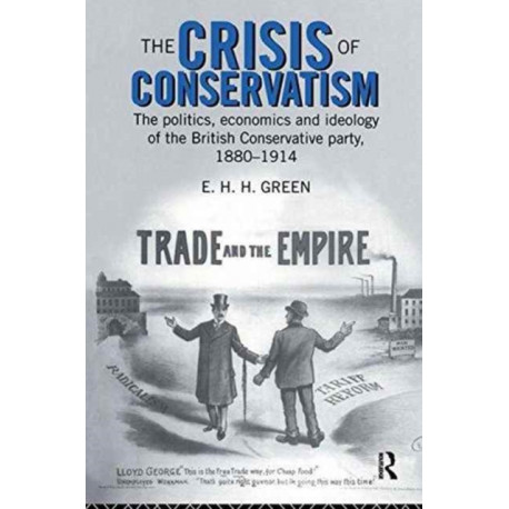 The Crisis of Conservatism: The Politics, Economics and Ideology of the Conservative Party, 1880-1914