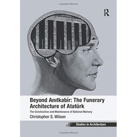 Beyond Anitkabir: The Funerary Architecture of Ataturk: The Construction and Maintenance of National Memory