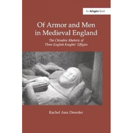 Of Armor and Men in Medieval England: The Chivalric Rhetoric of Three English Knights' Effigies