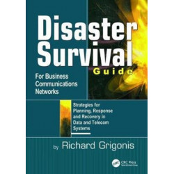 Disaster Survival Guide for Business Communications Networks: Strategies for Planning, Response and Recovery in Data and Telecom Systems