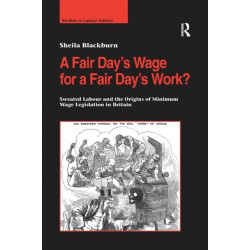 A Fair Day’s Wage for a Fair Day’s Work?: Sweated Labour and the Origins of Minimum Wage Legislation in Britain