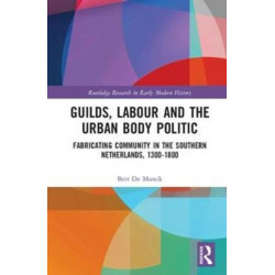 Guilds, Labour and the Urban Body Politic: Fabricating Community in the Southern Netherlands, 1300-1800